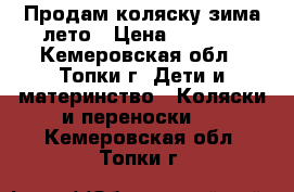 Продам коляску зима-лето › Цена ­ 7 000 - Кемеровская обл., Топки г. Дети и материнство » Коляски и переноски   . Кемеровская обл.,Топки г.